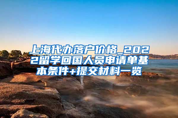 上海代办落户价格_2022留学回国人员申请单基本条件+提交材料一览