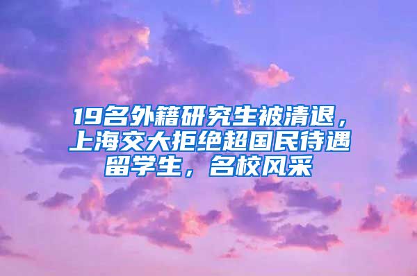 19名外籍研究生被清退，上海交大拒绝超国民待遇留学生，名校风采