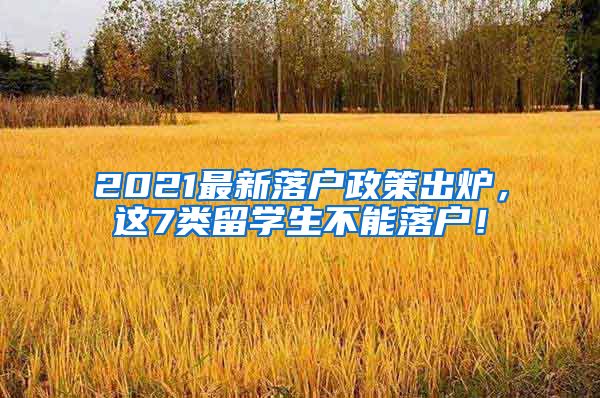 2021最新落户政策出炉，这7类留学生不能落户！