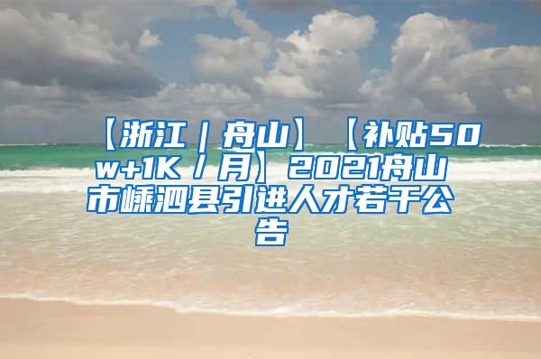 【浙江｜舟山】【补贴50w+1K／月】2021舟山市嵊泗县引进人才若干公告