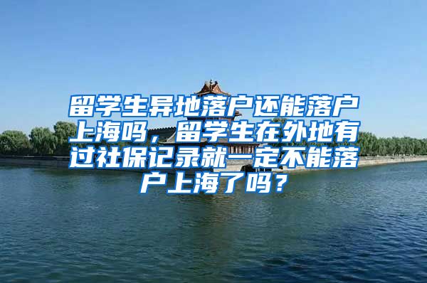 留学生异地落户还能落户上海吗，留学生在外地有过社保记录就一定不能落户上海了吗？