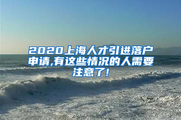 2020上海人才引进落户申请,有这些情况的人需要注意了!