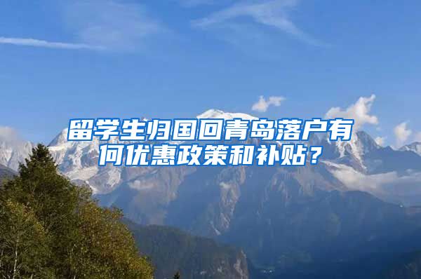 留学生归国回青岛落户有何优惠政策和补贴？