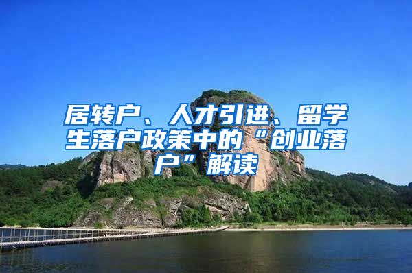 居转户、人才引进、留学生落户政策中的“创业落户”解读