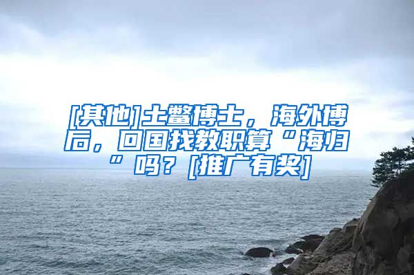 [其他]土鳖博士，海外博后，回国找教职算“海归”吗？[推广有奖]