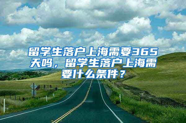 留学生落户上海需要365天吗，留学生落户上海需要什么条件？