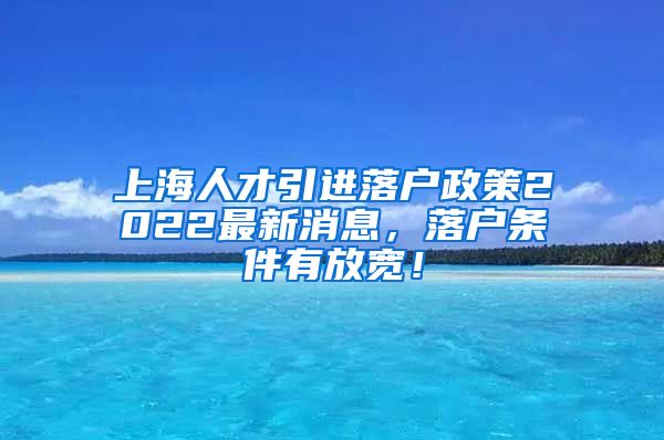 上海人才引进落户政策2022最新消息，落户条件有放宽！