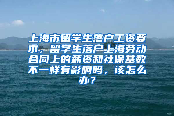 上海市留学生落户工资要求，留学生落户上海劳动合同上的薪资和社保基数不一样有影响吗，该怎么办？