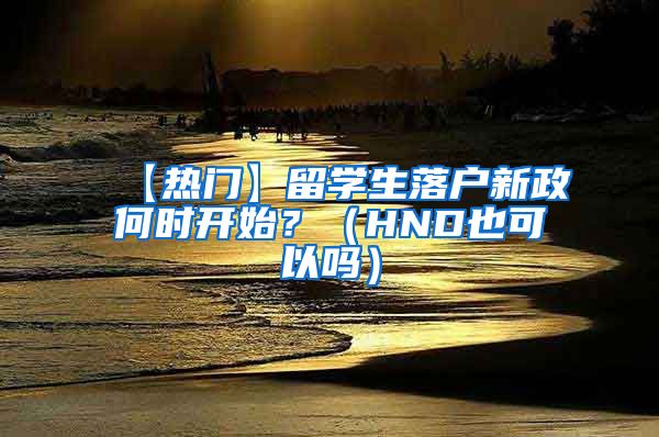 【热门】留学生落户新政何时开始？（HND也可以吗）