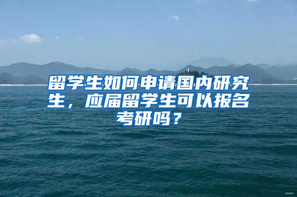 留学生如何申请国内研究生，应届留学生可以报名考研吗？