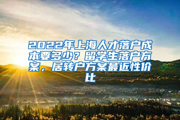 2022年上海人才落户成本要多少？留学生落户方案，居转户方案最近性价比