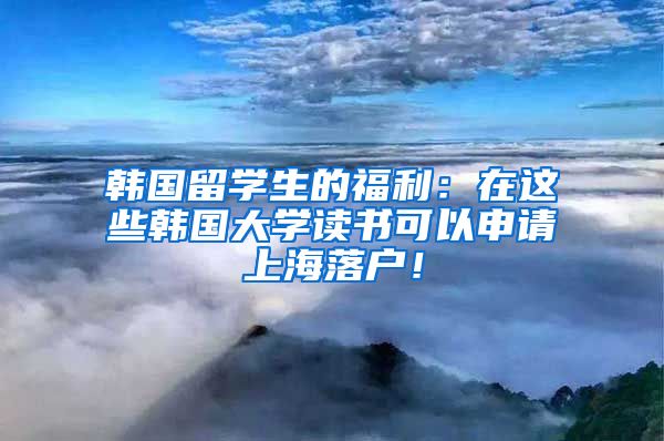 韩国留学生的福利：在这些韩国大学读书可以申请上海落户！