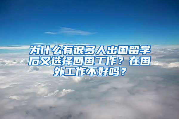 为什么有很多人出国留学后又选择回国工作？在国外工作不好吗？