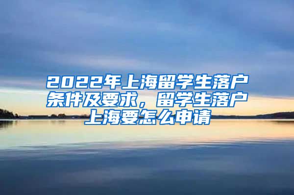 2022年上海留学生落户条件及要求，留学生落户上海要怎么申请