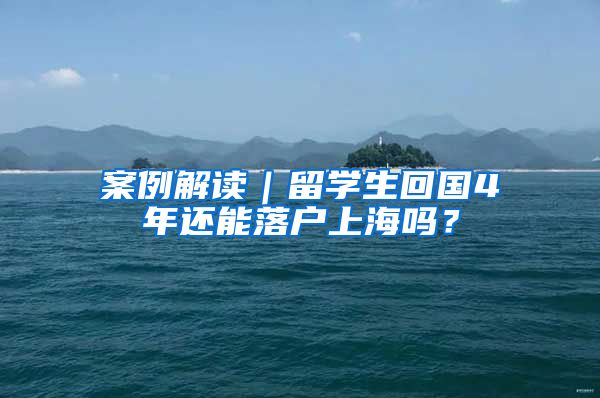 案例解读｜留学生回国4年还能落户上海吗？