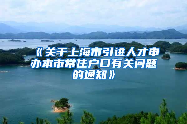 《关于上海市引进人才申办本市常住户口有关问题的通知》