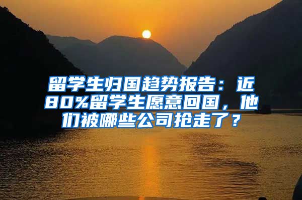 留学生归国趋势报告：近80%留学生愿意回国，他们被哪些公司抢走了？