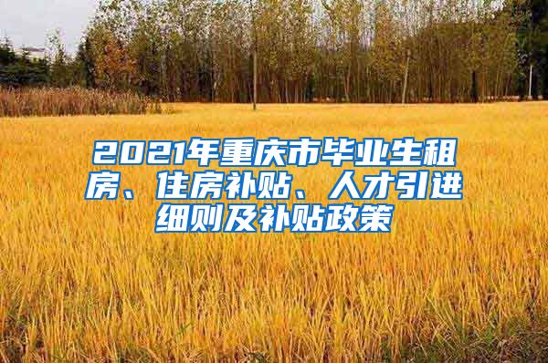 2021年重庆市毕业生租房、住房补贴、人才引进细则及补贴政策