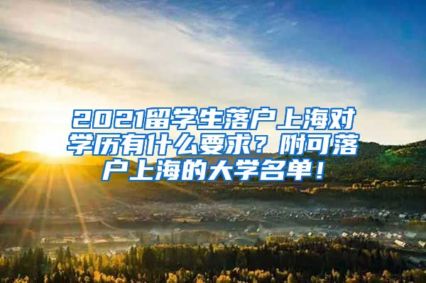 2021留学生落户上海对学历有什么要求？附可落户上海的大学名单！