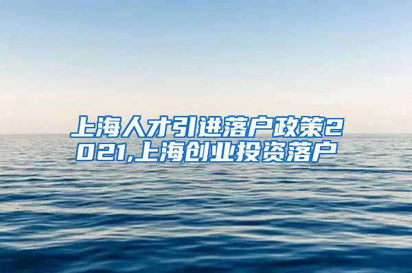 上海人才引进落户政策2021,上海创业投资落户