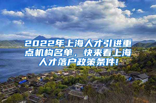 2022年上海人才引进重点机构名单，快来看上海人才落户政策条件!