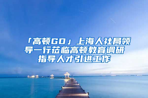 「高顿GD」上海人社局领导一行莅临高顿教育调研指导人才引进工作