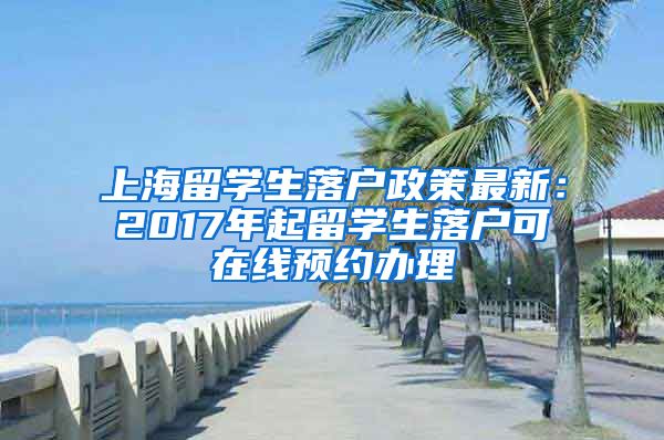 上海留学生落户政策最新：2017年起留学生落户可在线预约办理