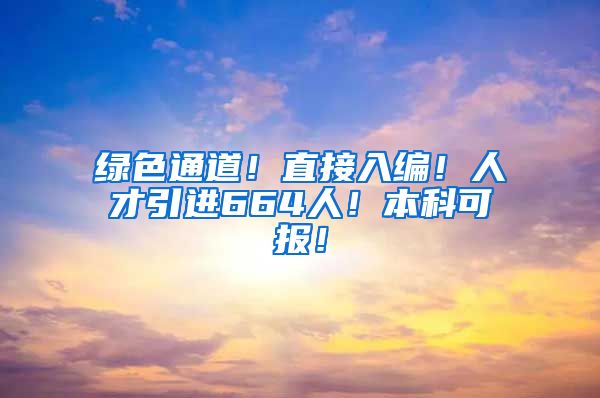 绿色通道！直接入编！人才引进664人！本科可报！