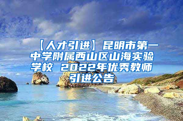 【人才引进】昆明市第一中学附属西山区山海实验学校 2022年优秀教师引进公告