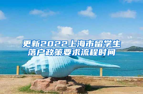 更新2022上海市留学生落户政策要求流程时间