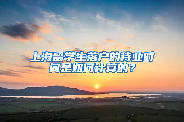 上海留学生落户的待业时间是如何计算的？