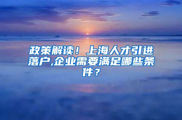 政策解读！上海人才引进落户,企业需要满足哪些条件？