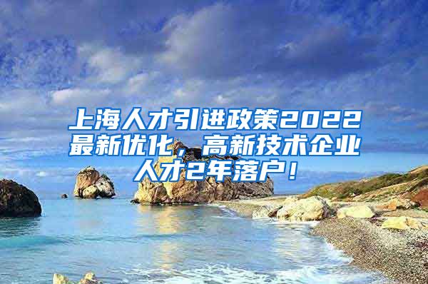 上海人才引进政策2022最新优化，高新技术企业人才2年落户！