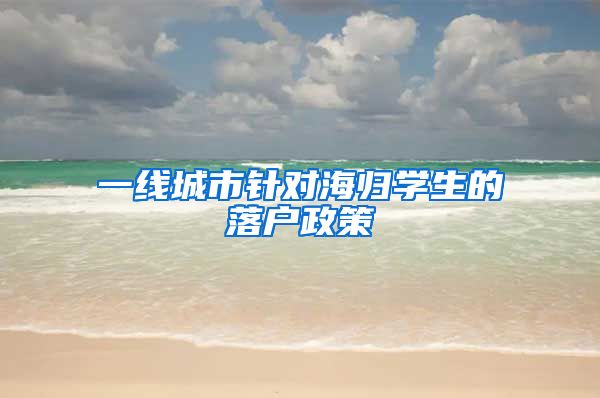 一线城市针对海归学生的落户政策