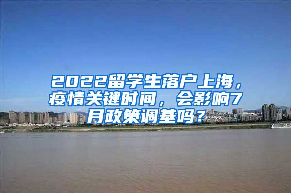 2022留学生落户上海，疫情关键时间，会影响7月政策调基吗？