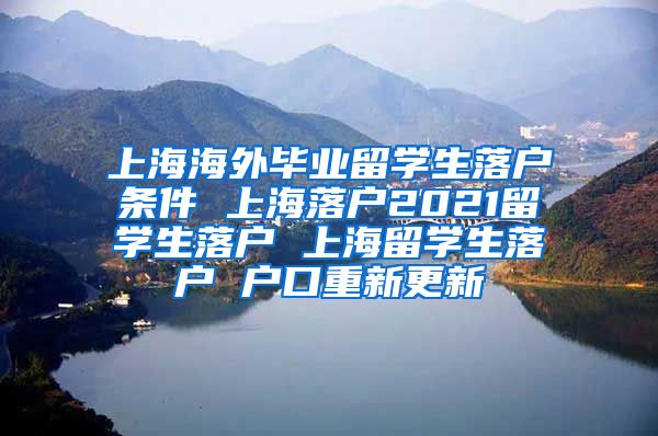 上海海外毕业留学生落户条件 上海落户2021留学生落户 上海留学生落户 户口重新更新