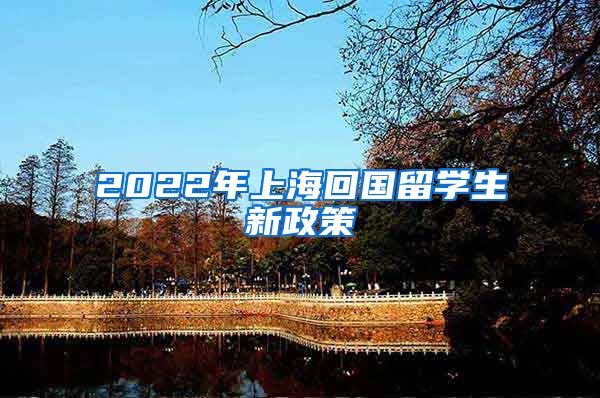 2022年上海回国留学生新政策