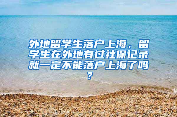 外地留学生落户上海，留学生在外地有过社保记录就一定不能落户上海了吗？