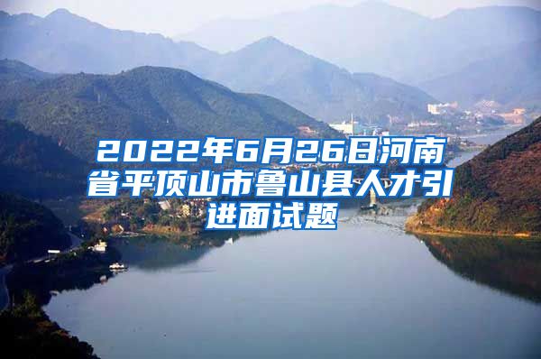 2022年6月26日河南省平顶山市鲁山县人才引进面试题