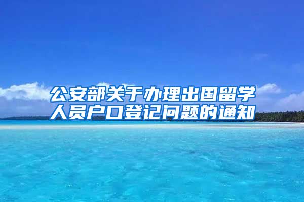 公安部关于办理出国留学人员户口登记问题的通知