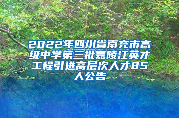 2022年四川省南充市高级中学第三批嘉陵江英才工程引进高层次人才85人公告