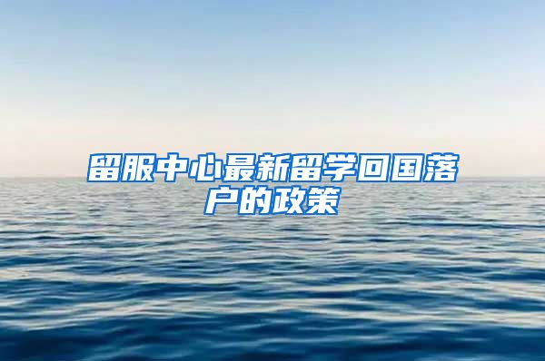 留服中心最新留学回国落户的政策