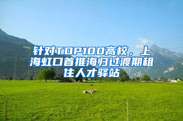 针对TOP100高校，上海虹口首推海归过渡期租住人才驿站