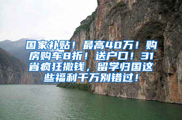 国家补贴！最高40万！购房购车8折！送户口！31省疯狂撒钱，留学归国这些福利千万别错过！