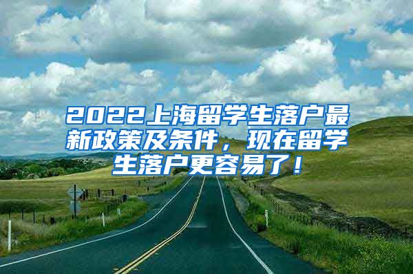 2022上海留学生落户最新政策及条件，现在留学生落户更容易了！