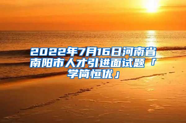 2022年7月16日河南省南阳市人才引进面试题「学简恒优」