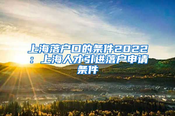 上海落户口的条件2022：上海人才引进落户申请条件