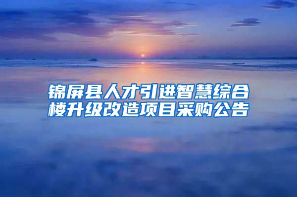 锦屏县人才引进智慧综合楼升级改造项目采购公告