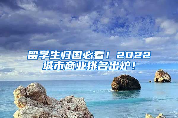 留学生归国必看！2022城市商业排名出炉！