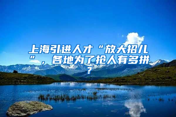 上海引进人才“放大招儿”，各地为了抢人有多拼？